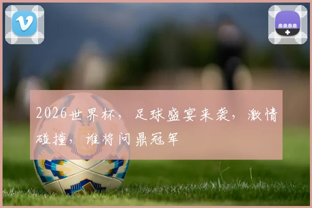 2026世界杯，足球盛宴来袭，激情碰撞，谁将问鼎冠军