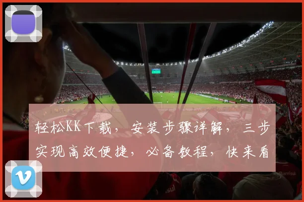 轻松KK下载，安装步骤详解，三步实现高效便捷，必备教程，快来看看吧