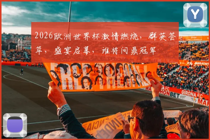 2026欧洲世界杯激情燃烧，群英荟萃，盛宴启幕，谁将问鼎冠军