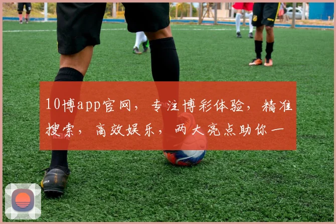 10博app官网，专注博彩体验，精准搜索，高效娱乐，两大亮点助你一臂之力