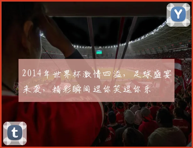 2014年世界杯激情四溢，足球盛宴来袭，精彩瞬间逗你笑逗你乐