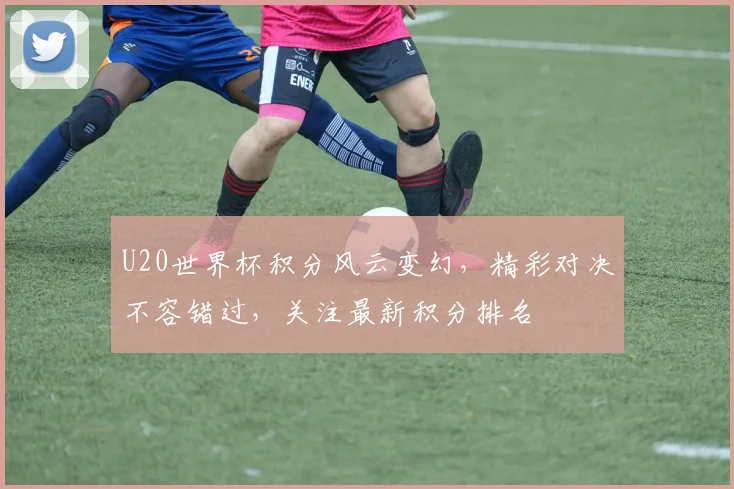 U20世界杯积分风云变幻，精彩对决不容错过，关注最新积分排名