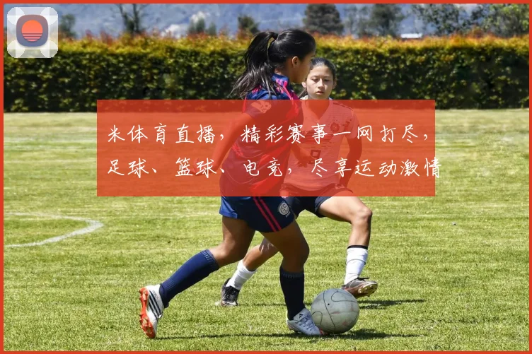 米体育直播，精彩赛事一网打尽，足球、篮球、电竞，尽享运动激情，不容错过