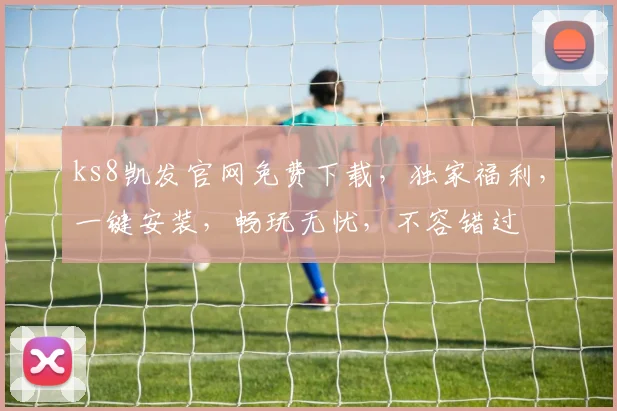 ks8凯发官网免费下载，独家福利，一键安装，畅玩无忧，不容错过