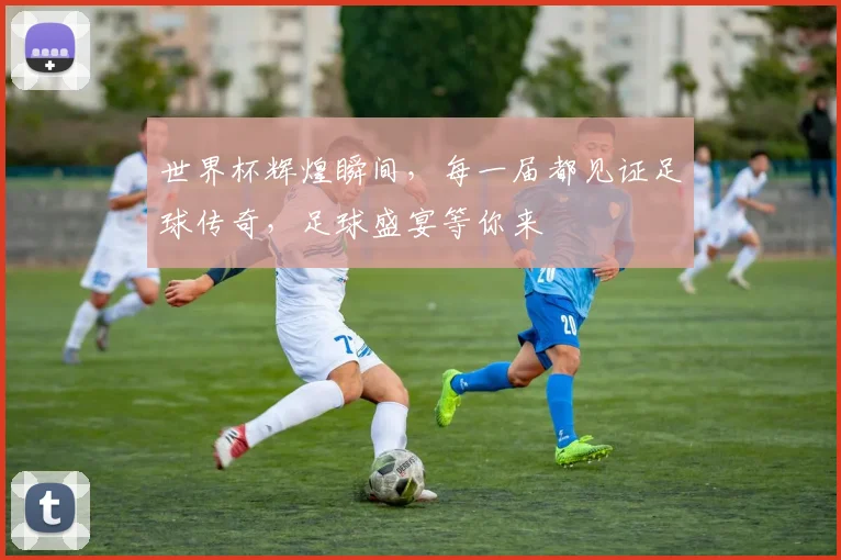 世界杯辉煌瞬间，每一届都见证足球传奇，足球盛宴等你来