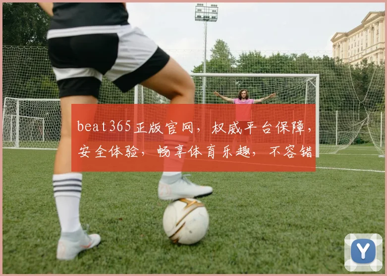 beat365正版官网，权威平台保障，安全体验，畅享体育乐趣，不容错过