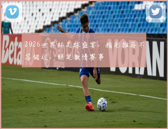2026世界杯足球盛宴，精彩推荐不容错过，锁定激情赛事