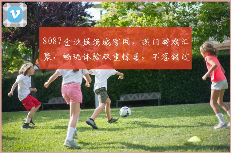 8087金沙娱场城官网，热门游戏汇聚，畅玩体验双重惊喜，不容错过