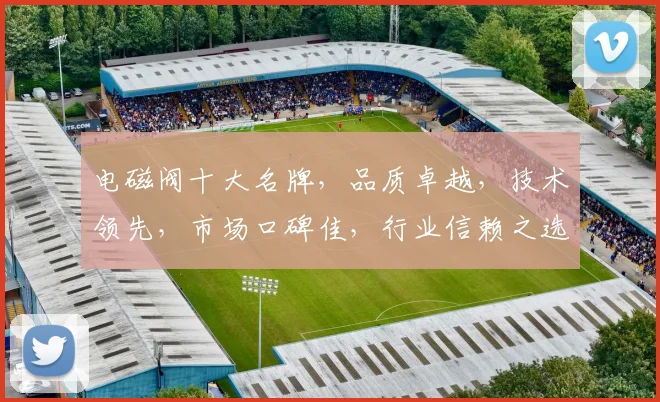 电磁阀十大名牌，品质卓越，技术领先，市场口碑佳，行业信赖之选，三重优势凸显。