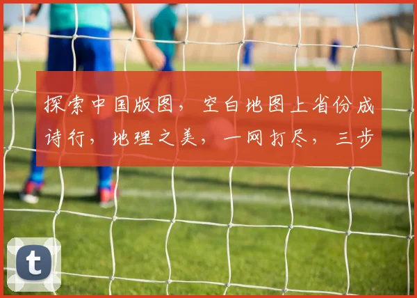 探索中国版图，空白地图上省份成诗行，地理之美，一网打尽，三步一景，五步一观。