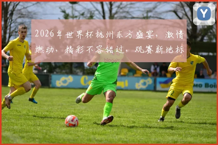 2026年世界杯杭州东方盛宴，激情燃动，精彩不容错过，观赛新地标