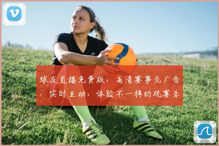 球友直播免费版，高清赛事无广告，实时互动，体验不一样的观赛乐趣，三个理由让你爱上它