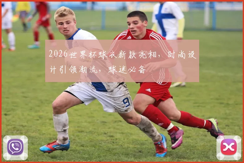 2026世界杯球衣新款亮相，时尚设计引领潮流，球迷必备