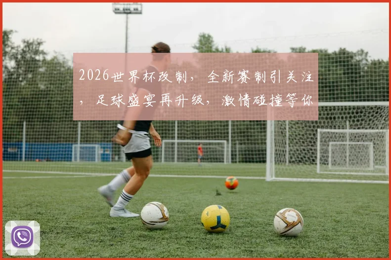2026世界杯改制，全新赛制引关注，足球盛宴再升级，激情碰撞等你来