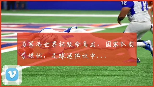 马塞洛世界杯致命乌龙，国家队前景堪忧，足球迷热议中...