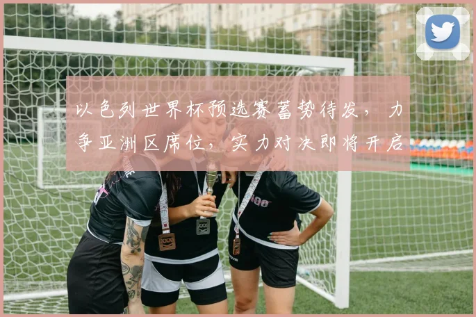以色列世界杯预选赛蓄势待发，力争亚洲区席位，实力对决即将开启