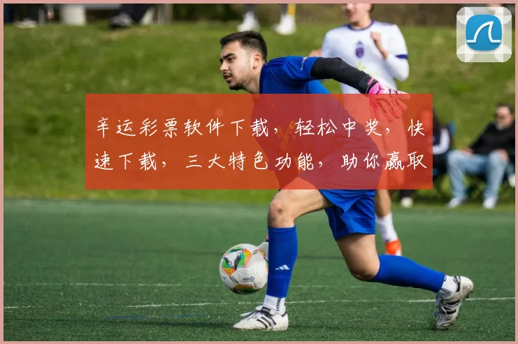 辛运彩票软件下载，轻松中奖，快速下载，三大特色功能，助你赢取大奖，不容错过