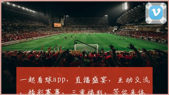 一起看球app，直播盛宴，互动交流，精彩赛事，三重福利，等你来体验